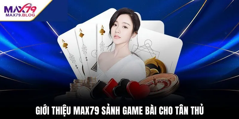 Giới thiệu Max79 sảnh game bài cho tân thủ