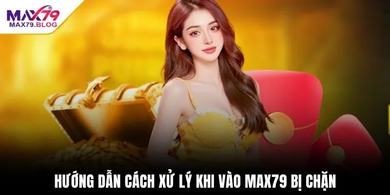 Hướng dẫn cách xử lý khi vào max79 bị chặn