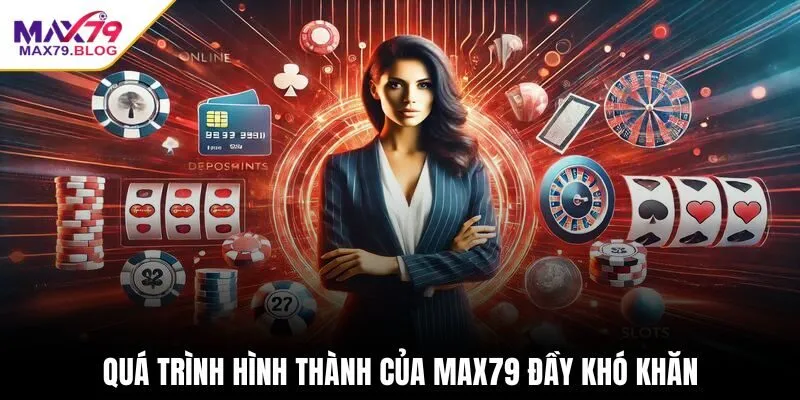Quá trình hình thành của max79 đầy khó khăn