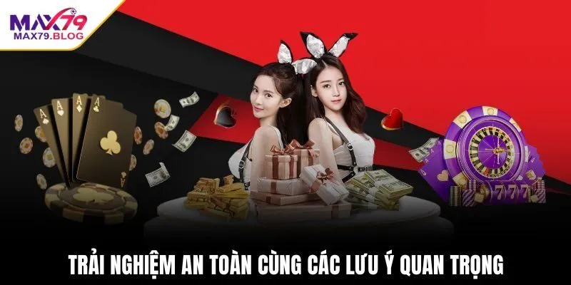 Trải nghiệm an toàn cùng các lưu ý quan trọng